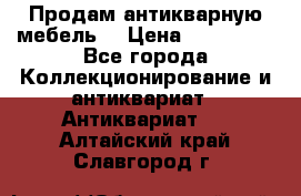 Продам антикварную мебель  › Цена ­ 200 000 - Все города Коллекционирование и антиквариат » Антиквариат   . Алтайский край,Славгород г.